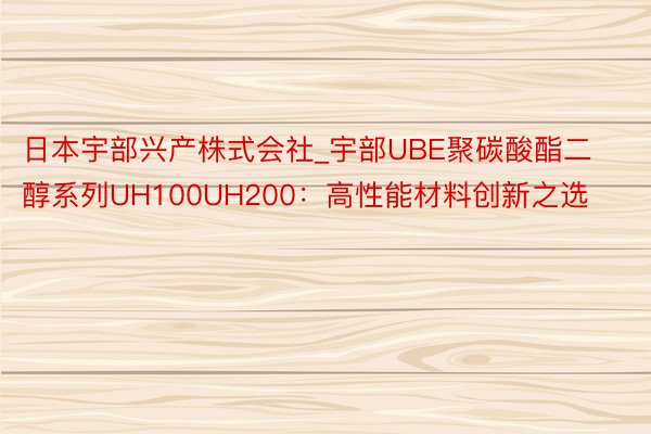 日本宇部兴产株式会社_宇部UBE聚碳酸酯二醇系列UH100UH200：高性能材料创新之选
