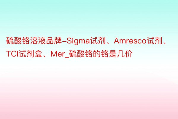 硫酸铬溶液品牌-Sigma试剂、Amresco试剂、TCI试剂盒、Mer_硫酸铬的铬是几价